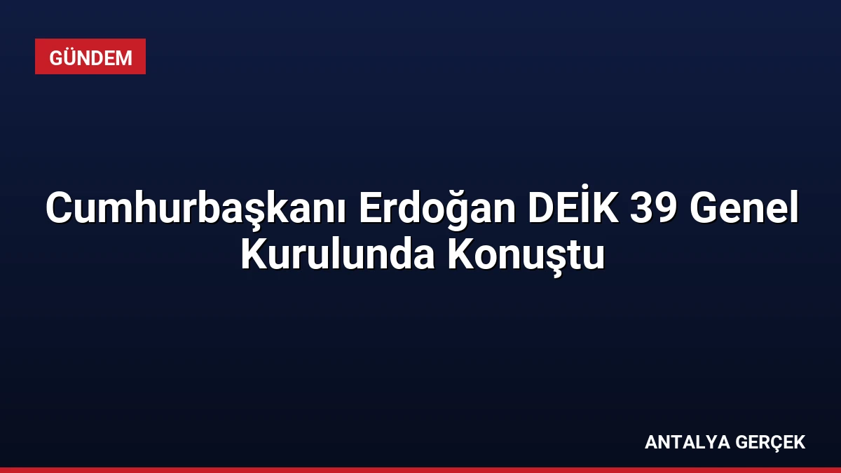 Cumhurbaşkanı Erdoğan DEİK 39 Genel Kurulunda Konuştu