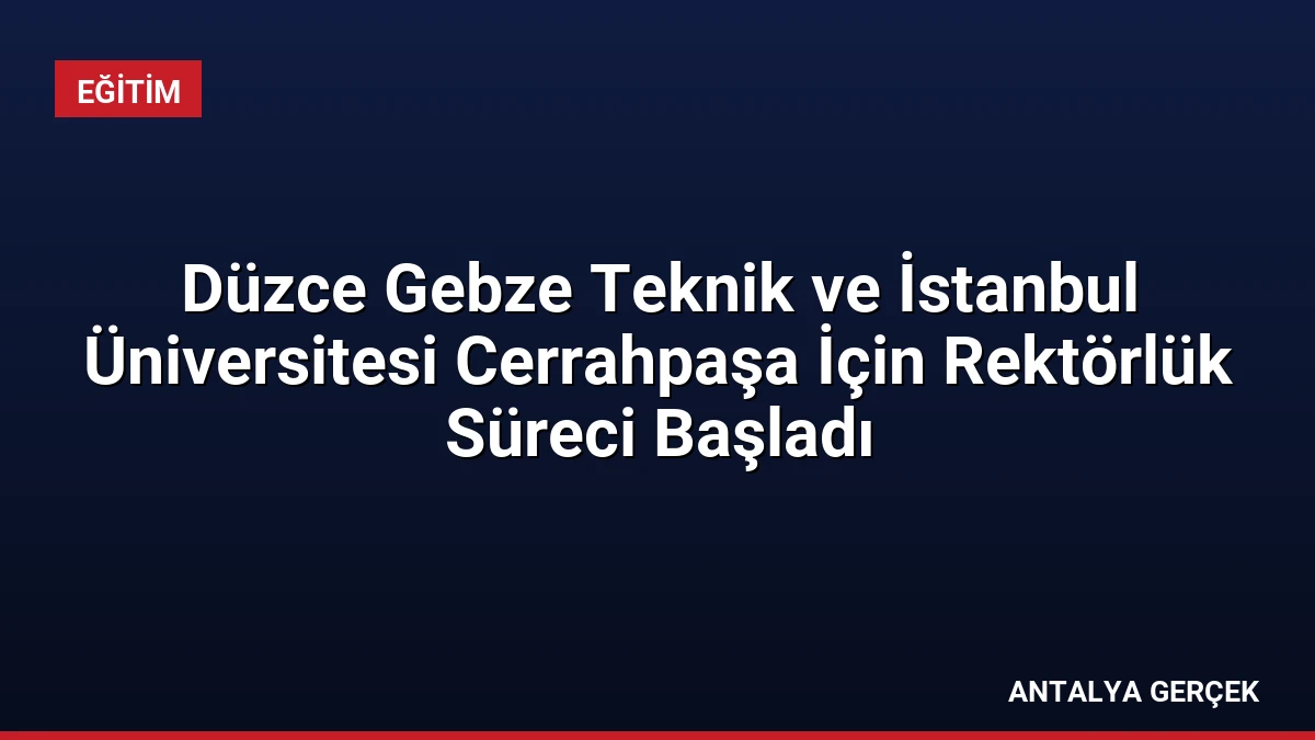 Düzce Gebze Teknik ve İstanbul Üniversitesi Cerrahpaşa İçin Rektörlük Süreci Başladı