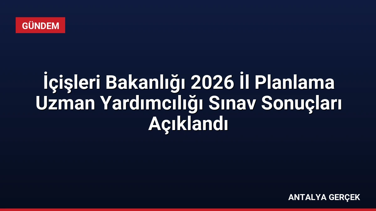 İçişleri Bakanlığı 2026 İl Planlama Uzman Yardımcılığı Sınav Sonuçları Açıklandı