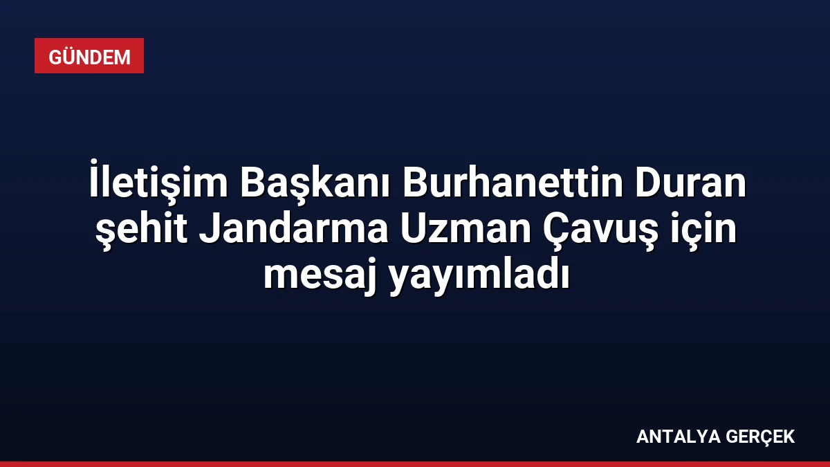 İletişim Başkanı Burhanettin Duran şehit Jandarma Uzman Çavuş için mesaj yayımladı