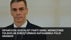 İspanya’da Sosyalist Parti Genel Merkezi’nde Yolsuzluk Soruşturması Kapsamında Polis Araması