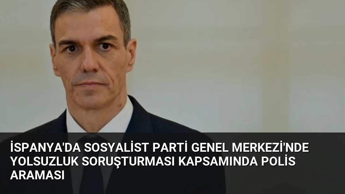İspanya’da Sosyalist Parti Genel Merkezi’nde Yolsuzluk Soruşturması Kapsamında Polis Araması