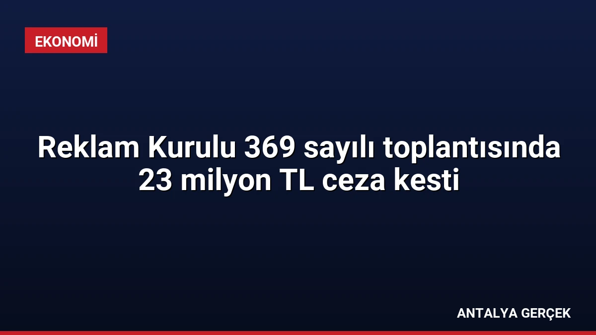 Reklam Kurulu 369 sayılı toplantısında 23 milyon TL ceza kesti