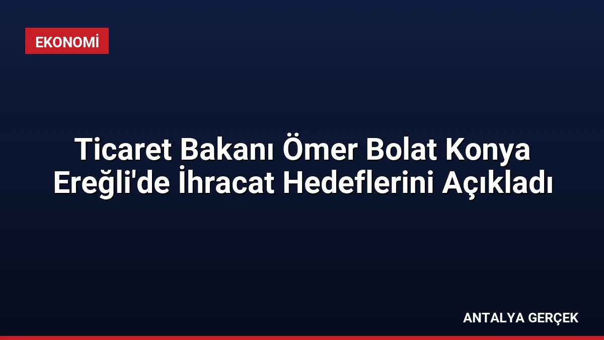 Ticaret Bakanı Ömer Bolat Konya Ereğli’de İhracat Hedeflerini Açıkladı