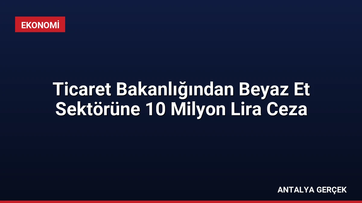 Ticaret Bakanlığından Beyaz Et Sektörüne 10 Milyon Lira Ceza
