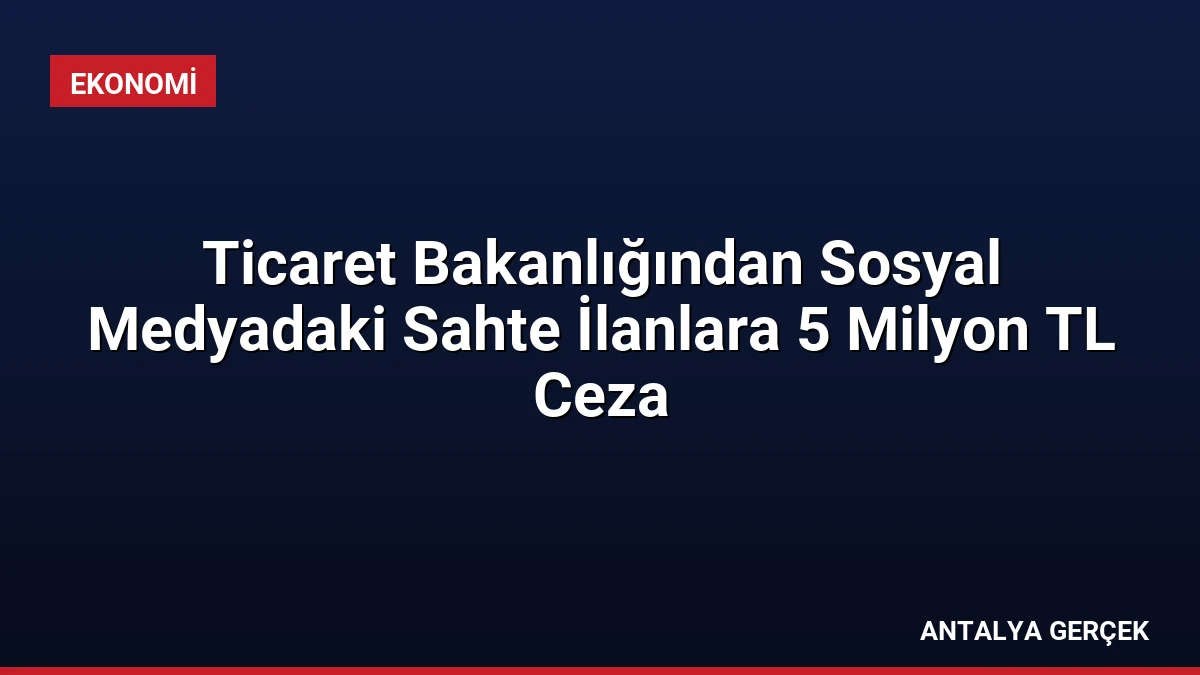 Ticaret Bakanlığından Sosyal Medyadaki Sahte İlanlara 5 Milyon TL Ceza