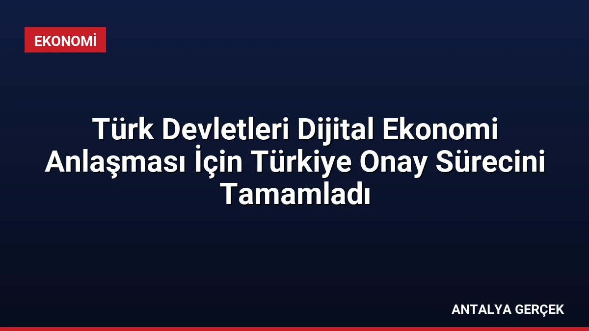 Türk Devletleri Dijital Ekonomi Anlaşması İçin Türkiye Onay Sürecini Tamamladı