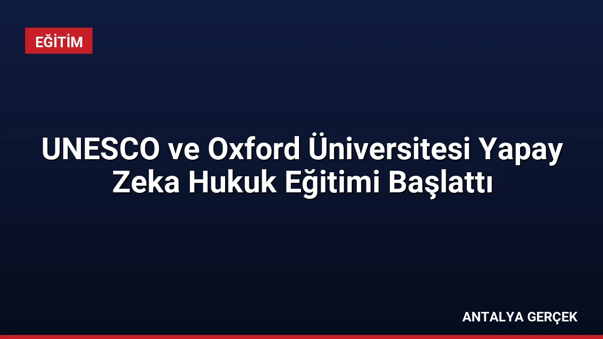 UNESCO ve Oxford Üniversitesi Yapay Zeka Hukuk Eğitimi Başlattı