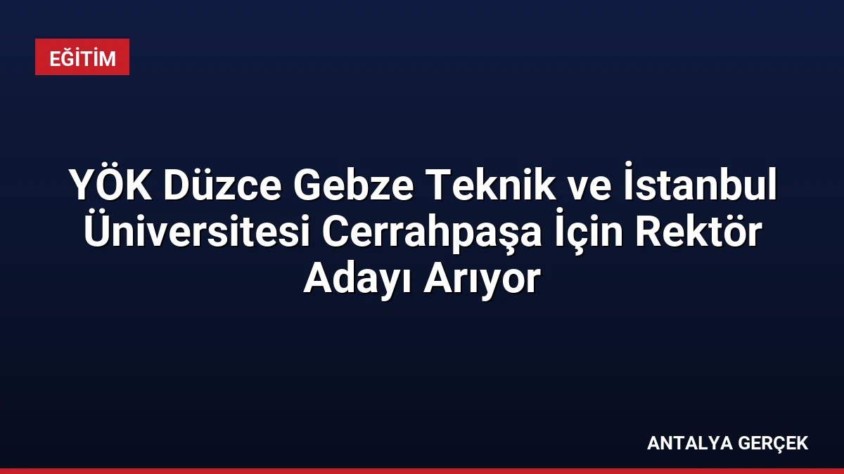 YÖK Düzce Gebze Teknik ve İstanbul Üniversitesi Cerrahpaşa İçin Rektör Adayı Arıyor