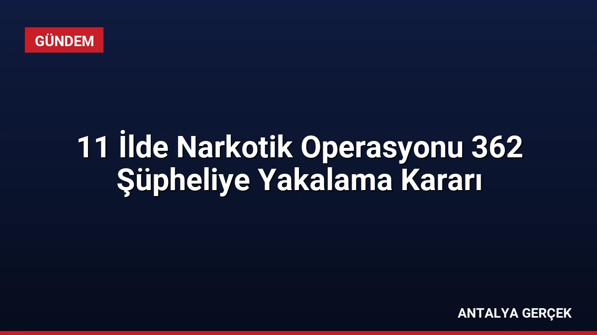 11 İlde Narkotik Operasyonu 362 Şüpheliye Yakalama Kararı