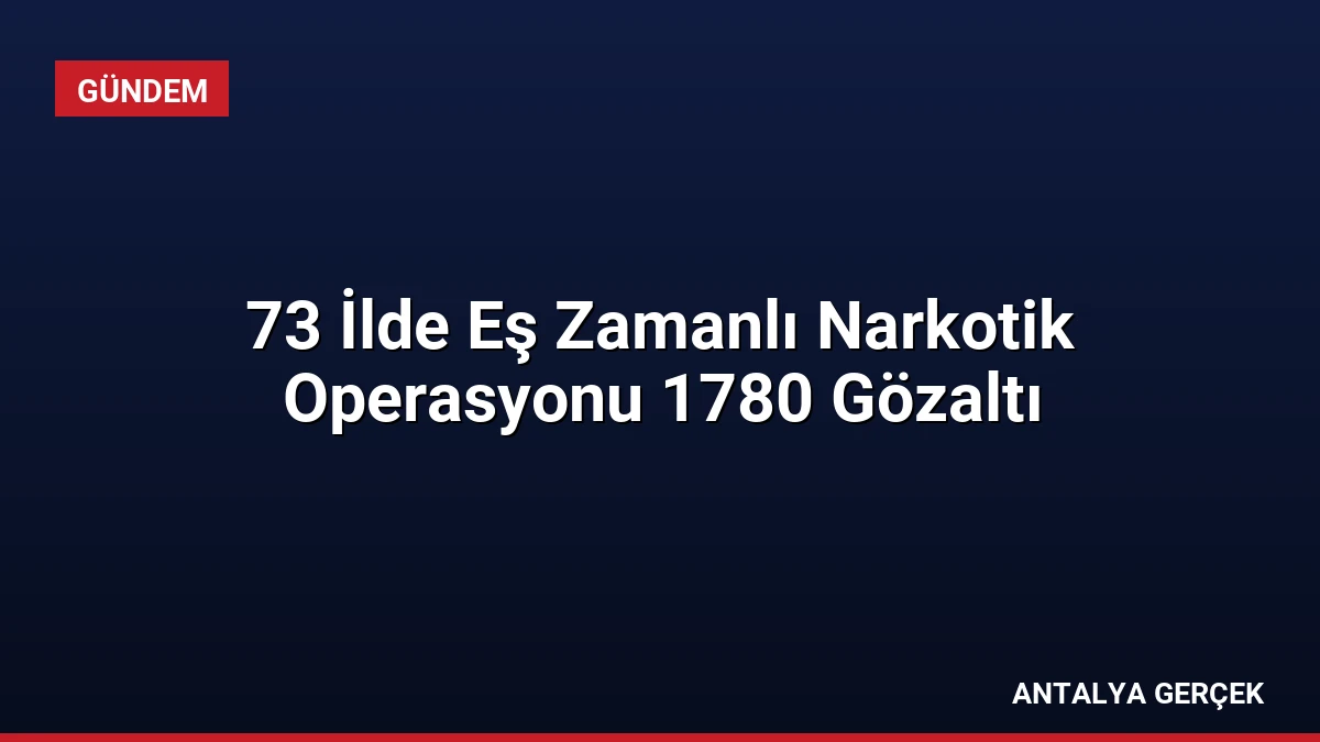 73 İlde Eş Zamanlı Narkotik Operasyonu 1780 Gözaltı