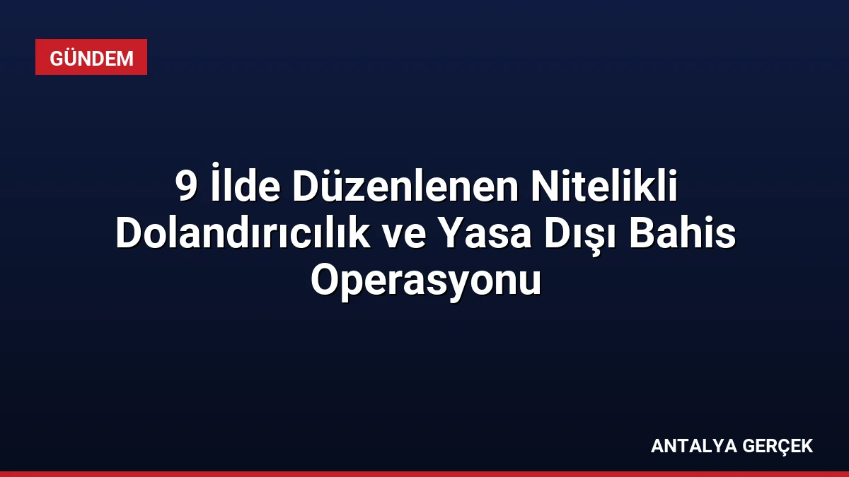 9 İlde Düzenlenen Nitelikli Dolandırıcılık ve Yasa Dışı Bahis Operasyonu