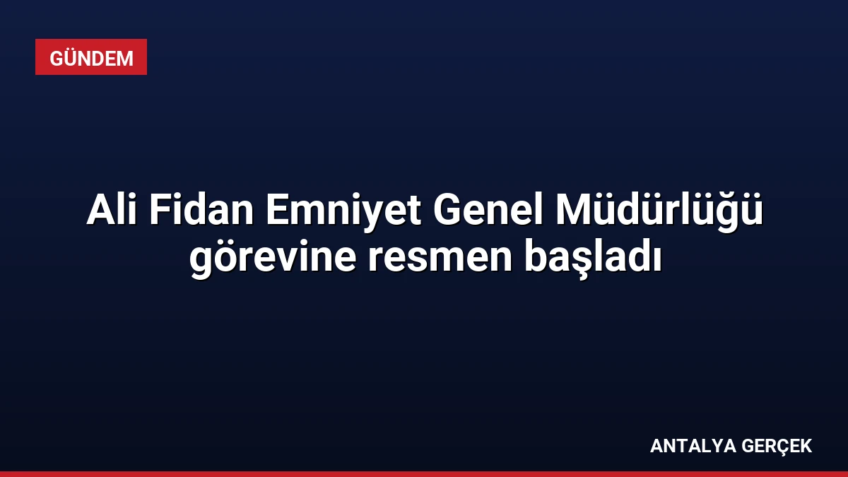 Ali Fidan Emniyet Genel Müdürlüğü görevine resmen başladı