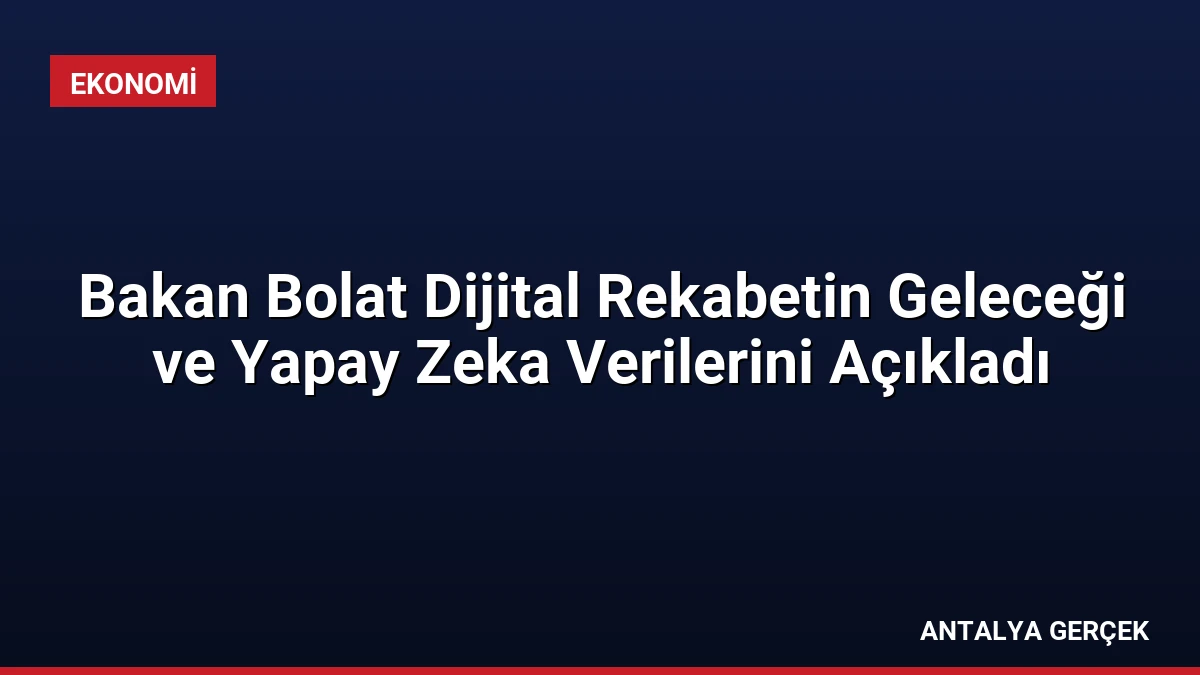 Bakan Bolat Dijital Rekabetin Geleceği ve Yapay Zeka Verilerini Açıkladı