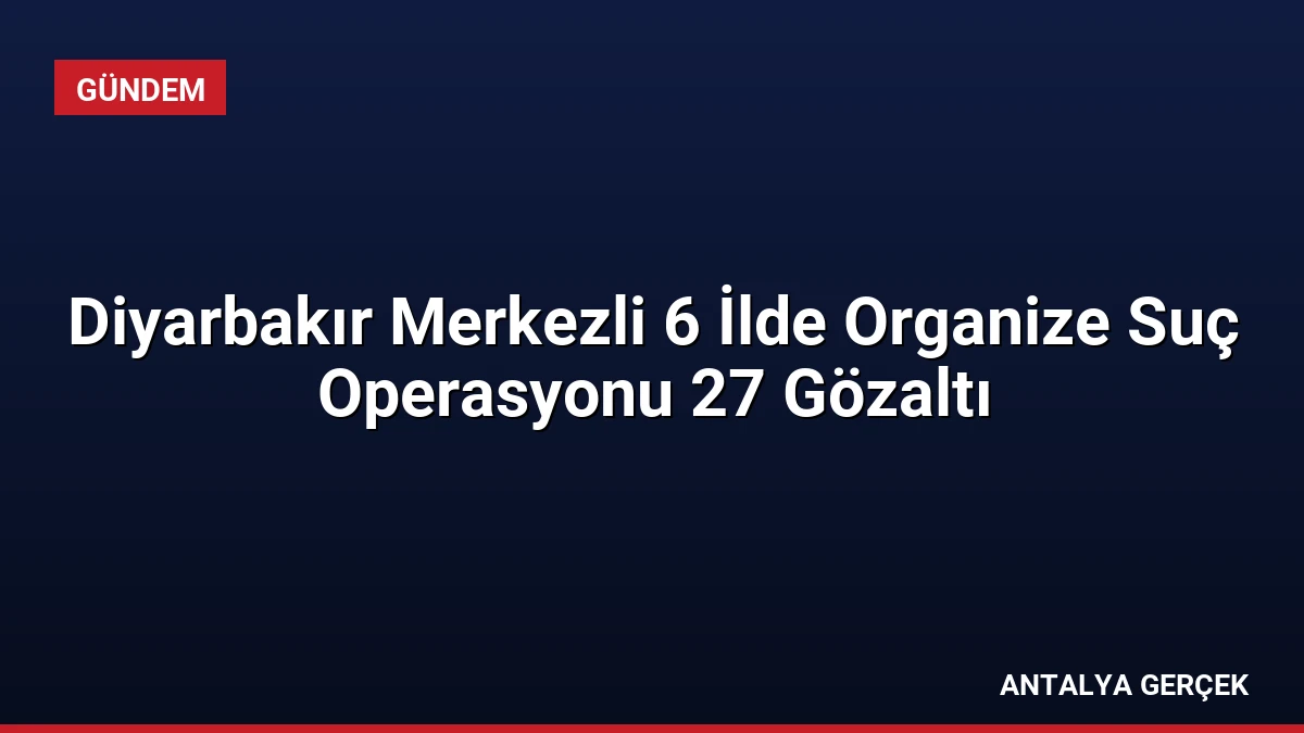 Diyarbakır Merkezli 6 İlde Organize Suç Operasyonu 27 Gözaltı