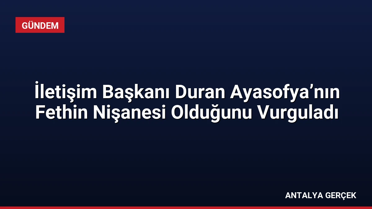 İletişim Başkanı Duran Ayasofya’nın Fethin Nişanesi Olduğunu Vurguladı