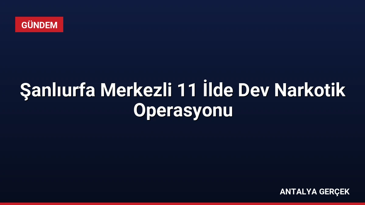 Şanlıurfa Merkezli 11 İlde Dev Narkotik Operasyonu