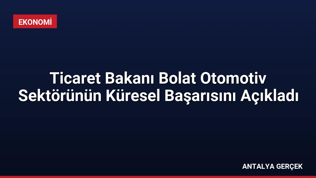 Ticaret Bakanı Bolat Otomotiv Sektörünün Küresel Başarısını Açıkladı