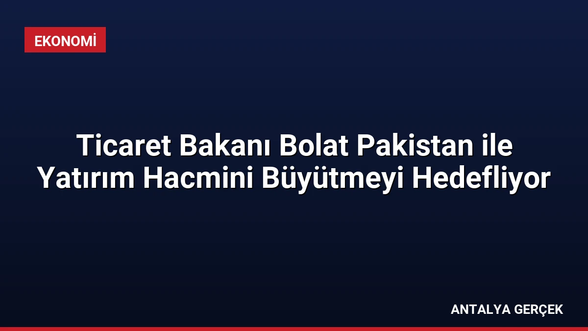 Ticaret Bakanı Bolat Pakistan ile Yatırım Hacmini Büyütmeyi Hedefliyor