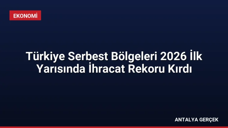 Türkiye Serbest Bölgeleri 2026 İlk Yarısında İhracat Rekoru Kırdı