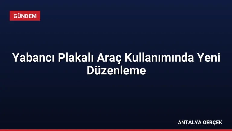 Yabancı Plakalı Araç Kullanımında Yeni Düzenleme
