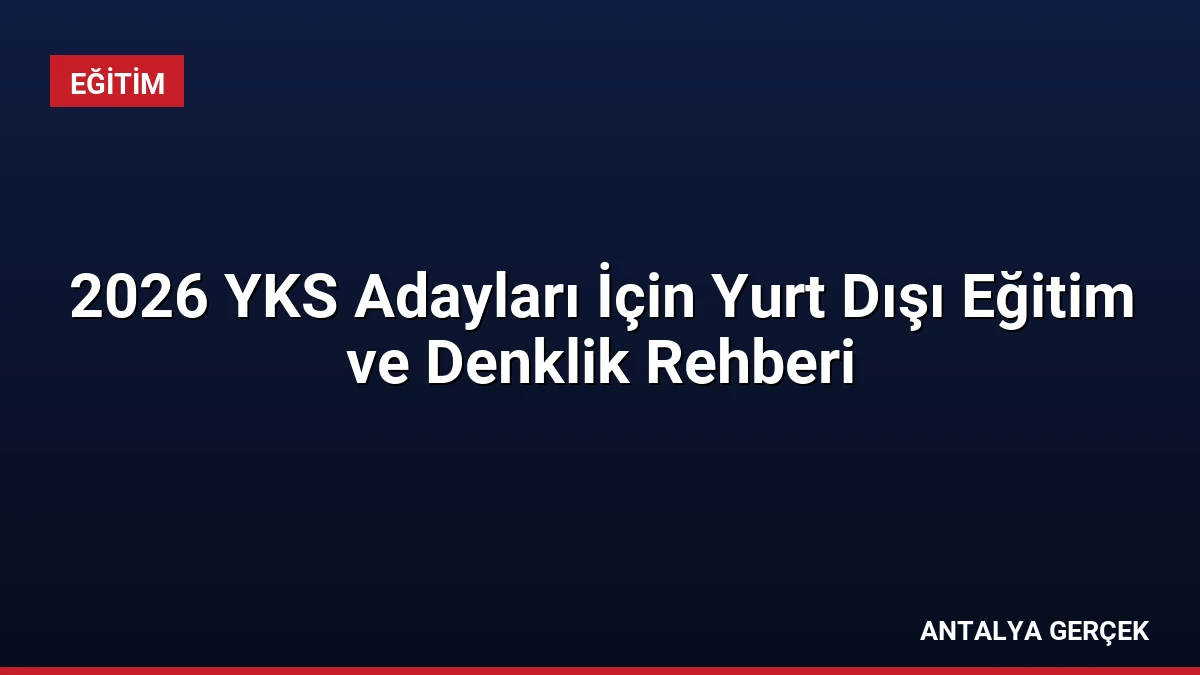 2026 YKS Adayları İçin Yurt Dışı Eğitim ve Denklik Rehberi
