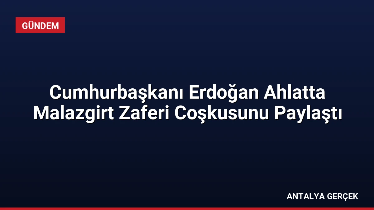 Cumhurbaşkanı Erdoğan Ahlatta Malazgirt Zaferi Coşkusunu Paylaştı