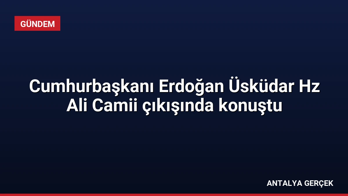 Cumhurbaşkanı Erdoğan Üsküdar Hz Ali Camii çıkışında konuştu