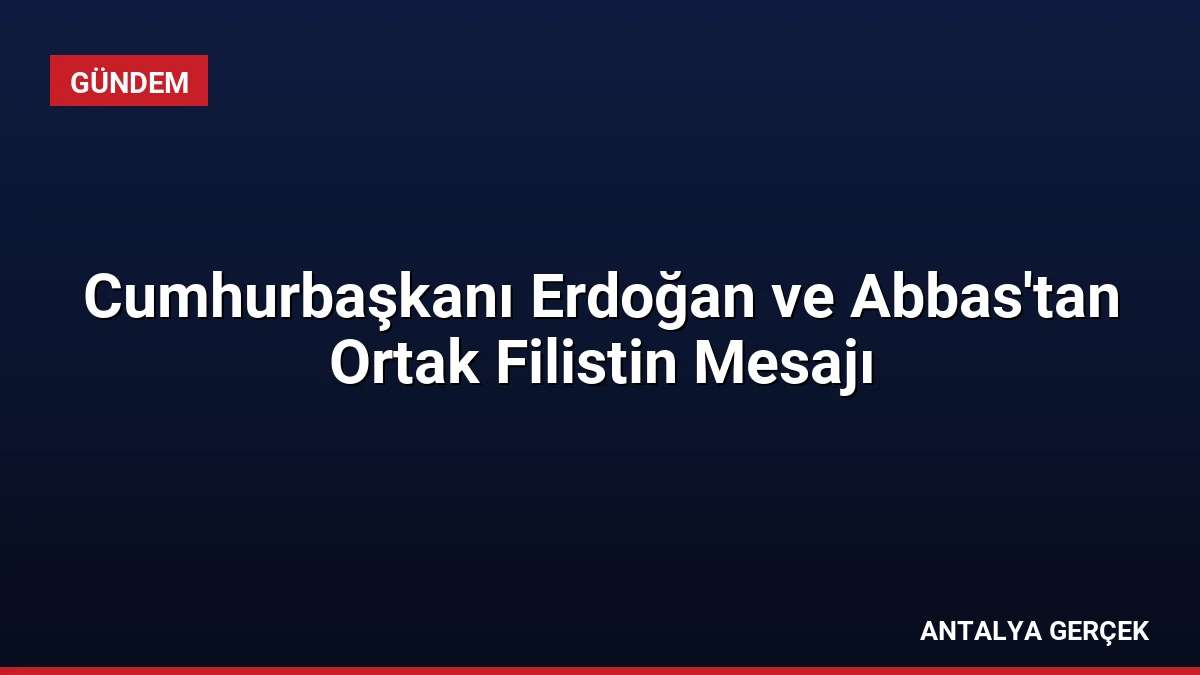 Cumhurbaşkanı Erdoğan ve Abbas’tan Ortak Filistin Mesajı