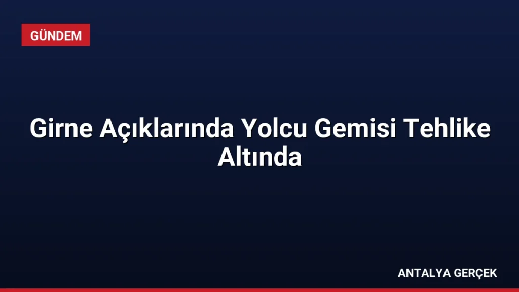 Girne Açıklarında Yolcu Gemisi Tehlike Altında