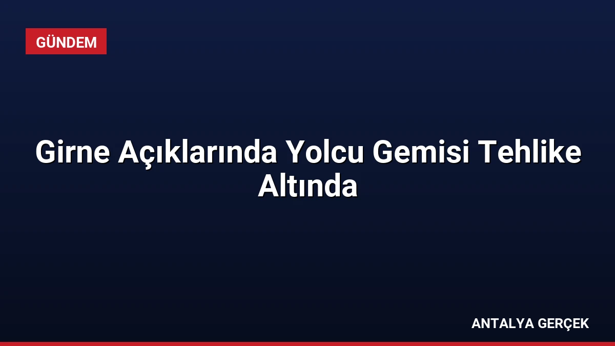 Girne Açıklarında Yolcu Gemisi Tehlike Altında