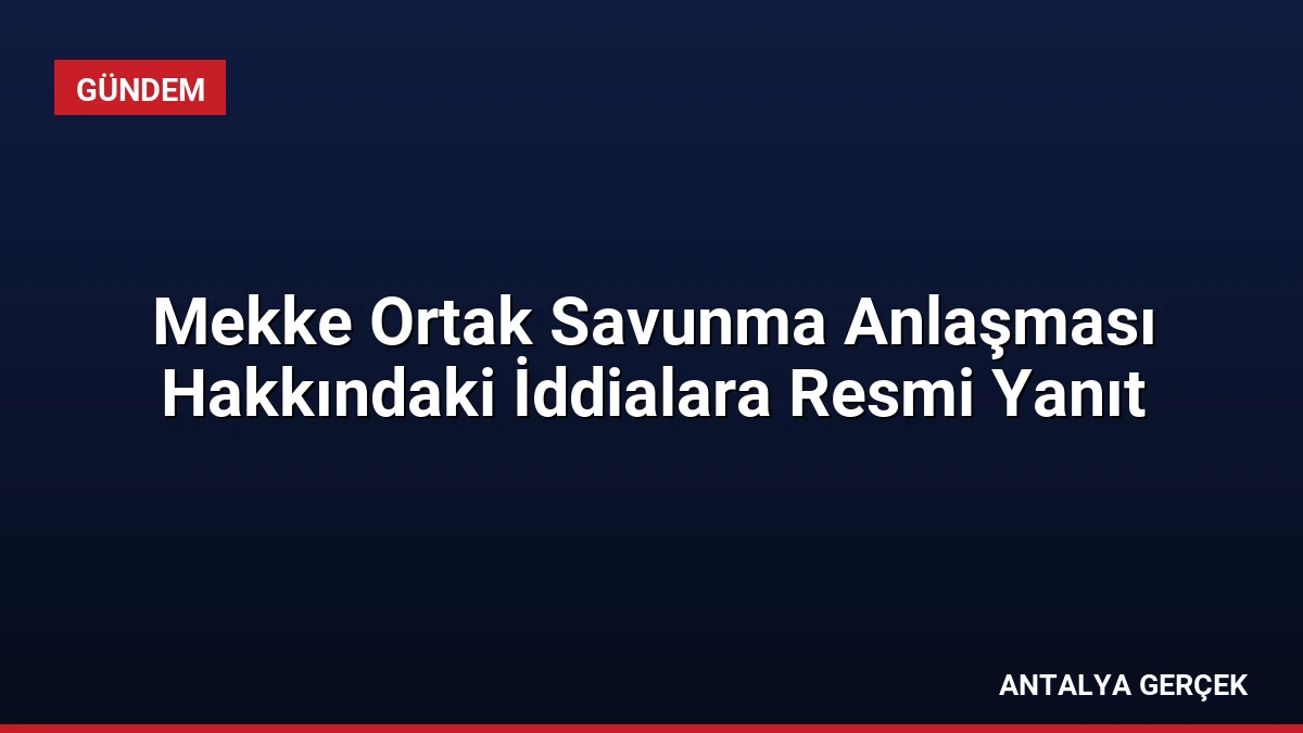 Mekke Ortak Savunma Anlaşması Hakkındaki İddialara Resmi Yanıt