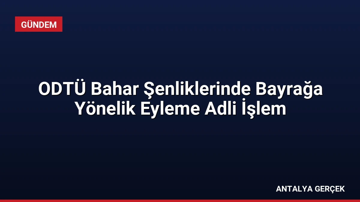 ODTÜ Bahar Şenliklerinde Bayrağa Yönelik Eyleme Adli İşlem
