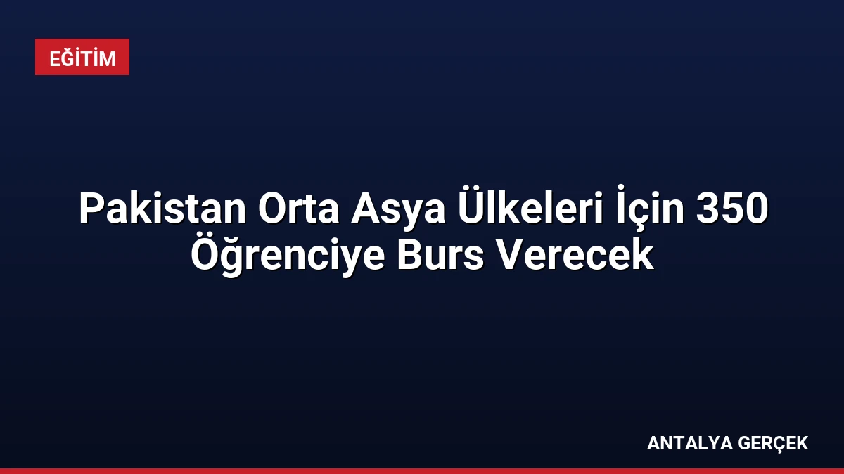 Pakistan Orta Asya Ülkeleri İçin 350 Öğrenciye Burs Verecek