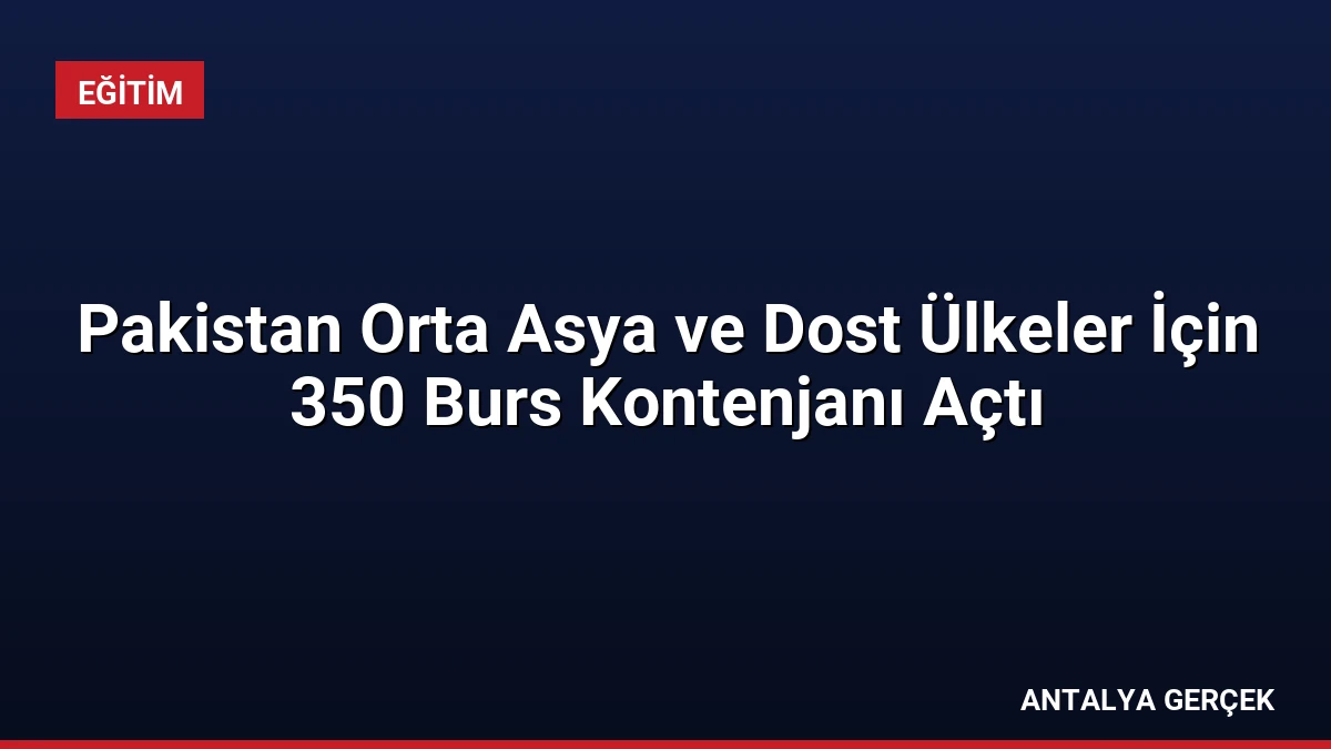Pakistan Orta Asya ve Dost Ülkeler İçin 350 Burs Kontenjanı Açtı