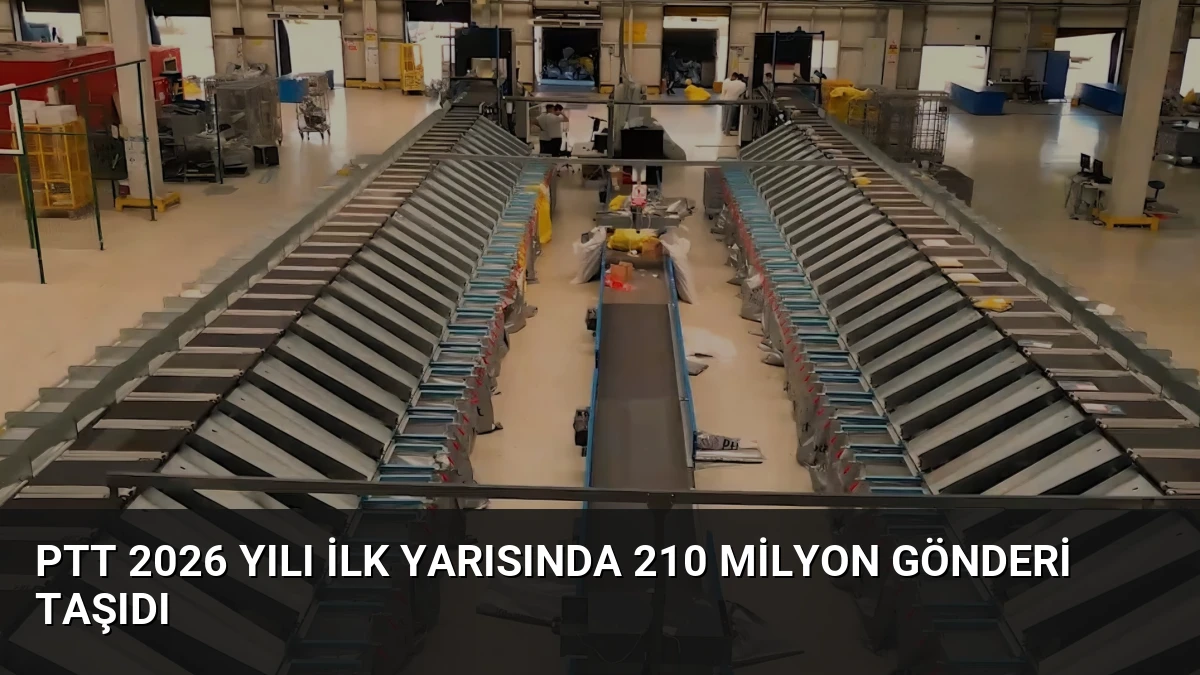 PTT 2026 Yılı İlk Yarısında 210 Milyon Gönderi Taşıdı