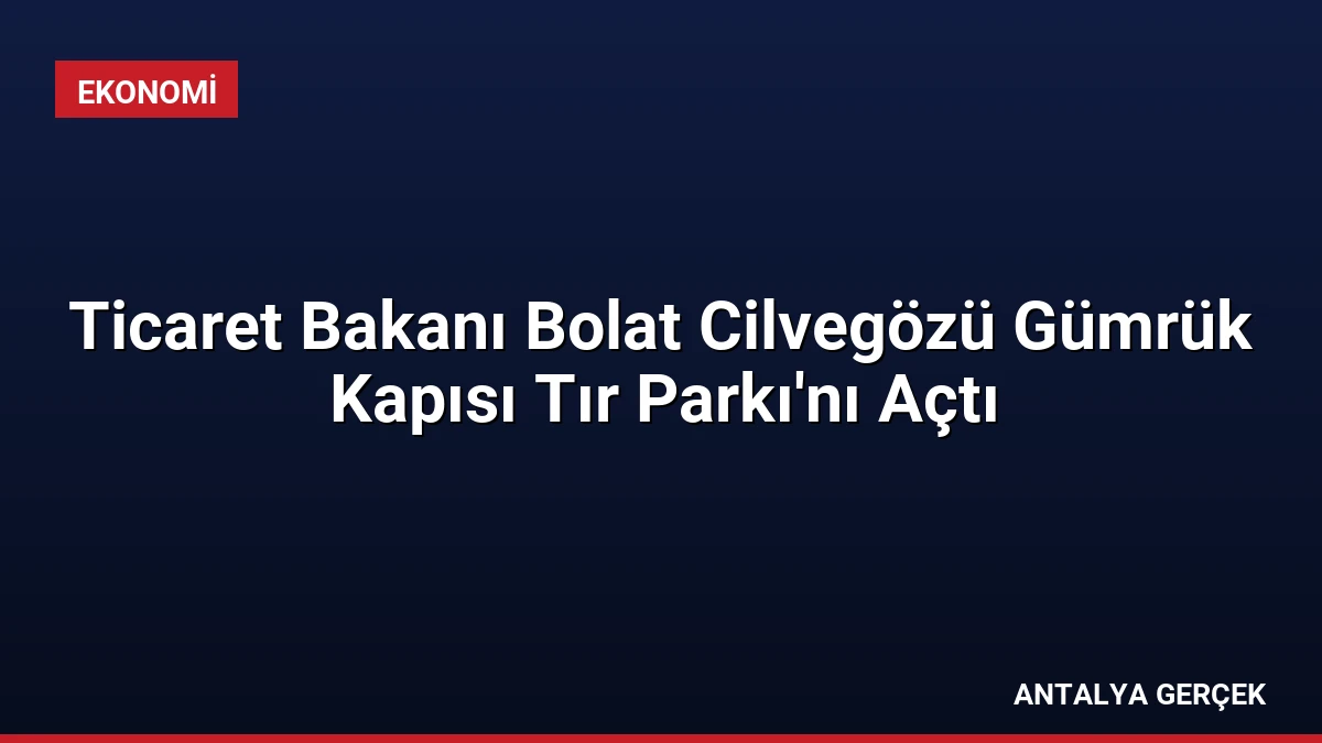 Ticaret Bakanı Bolat Cilvegözü Gümrük Kapısı Tır Parkı’nı Açtı