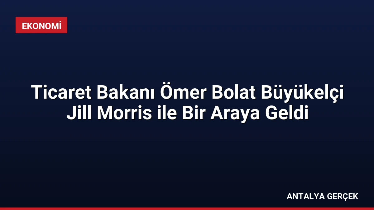 Ticaret Bakanı Ömer Bolat Büyükelçi Jill Morris ile Bir Araya Geldi