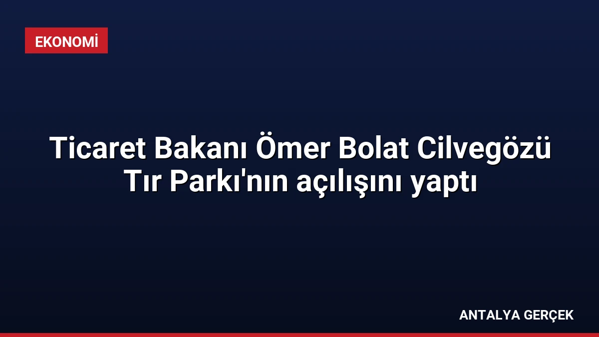 Ticaret Bakanı Ömer Bolat Cilvegözü Tır Parkı’nın açılışını yaptı