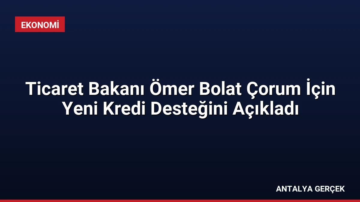Ticaret Bakanı Ömer Bolat Çorum İçin Yeni Kredi Desteğini Açıkladı