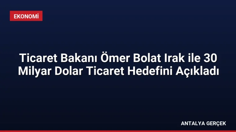 Ticaret Bakanı Ömer Bolat Irak ile 30 Milyar Dolar Ticaret Hedefini Açıkladı