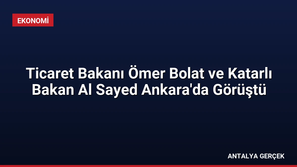 Ticaret Bakanı Ömer Bolat ve Katarlı Bakan Al Sayed Ankara’da Görüştü