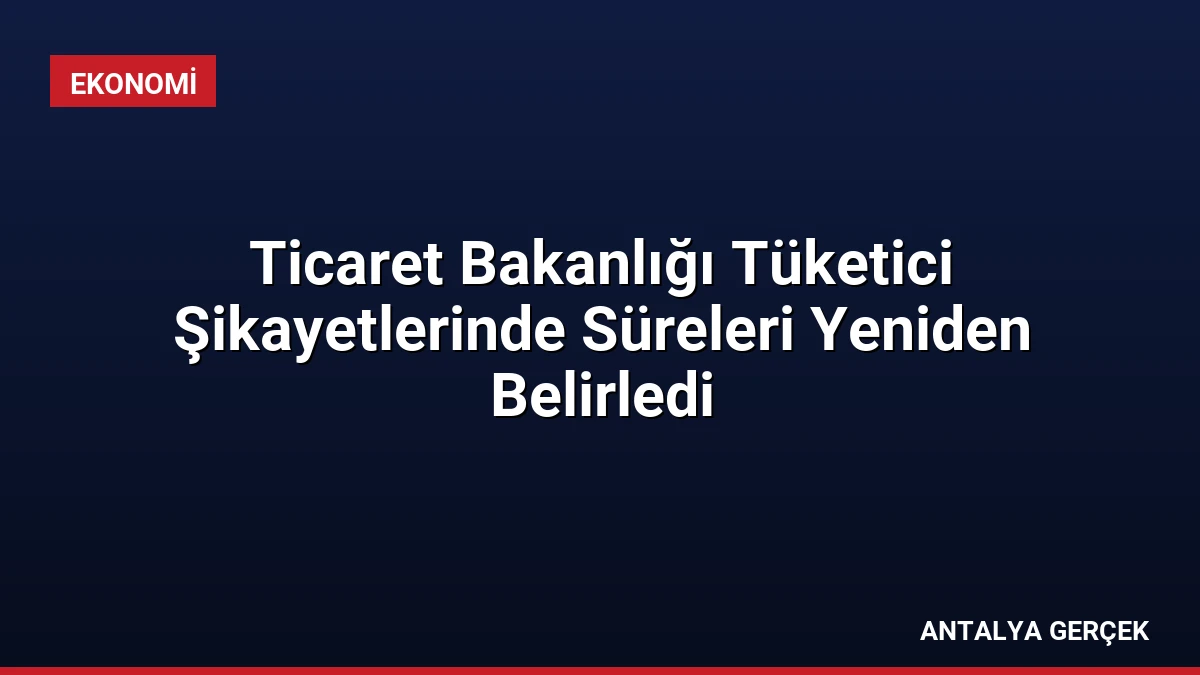 Ticaret Bakanlığı Tüketici Şikayetlerinde Süreleri Yeniden Belirledi