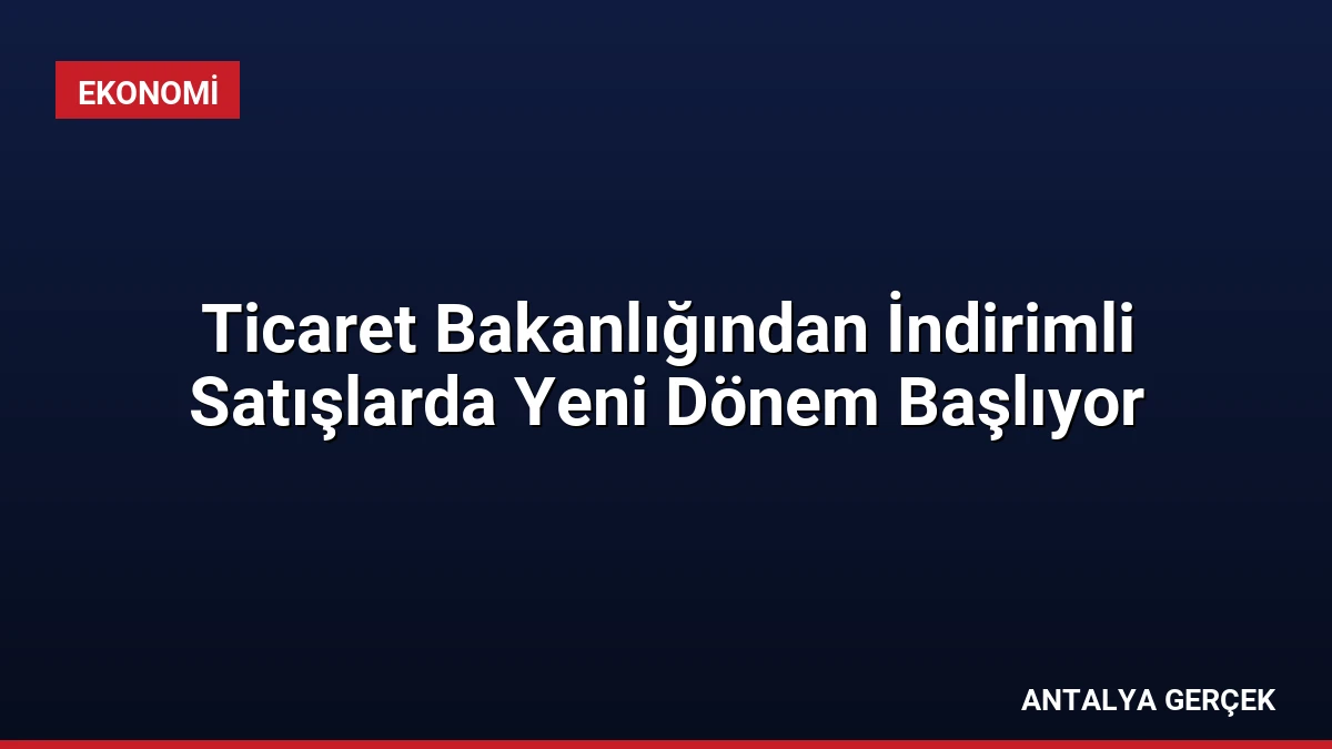Ticaret Bakanlığından İndirimli Satışlarda Yeni Dönem Başlıyor