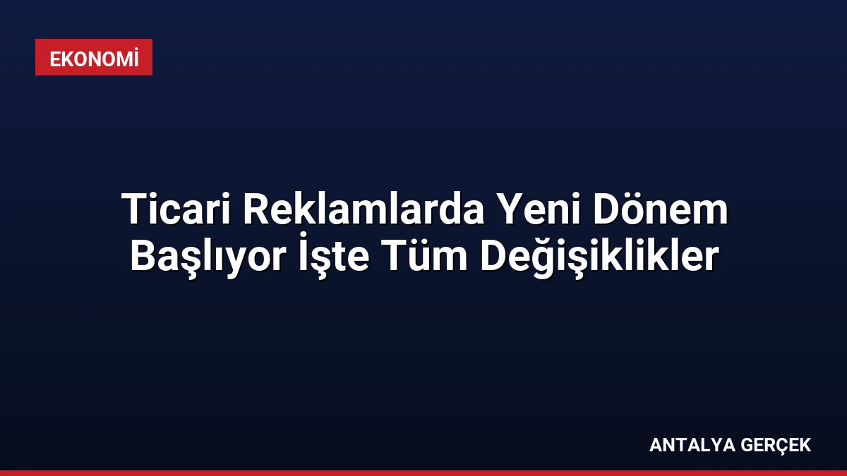 Ticari Reklamlarda Yeni Dönem Başlıyor İşte Tüm Değişiklikler
