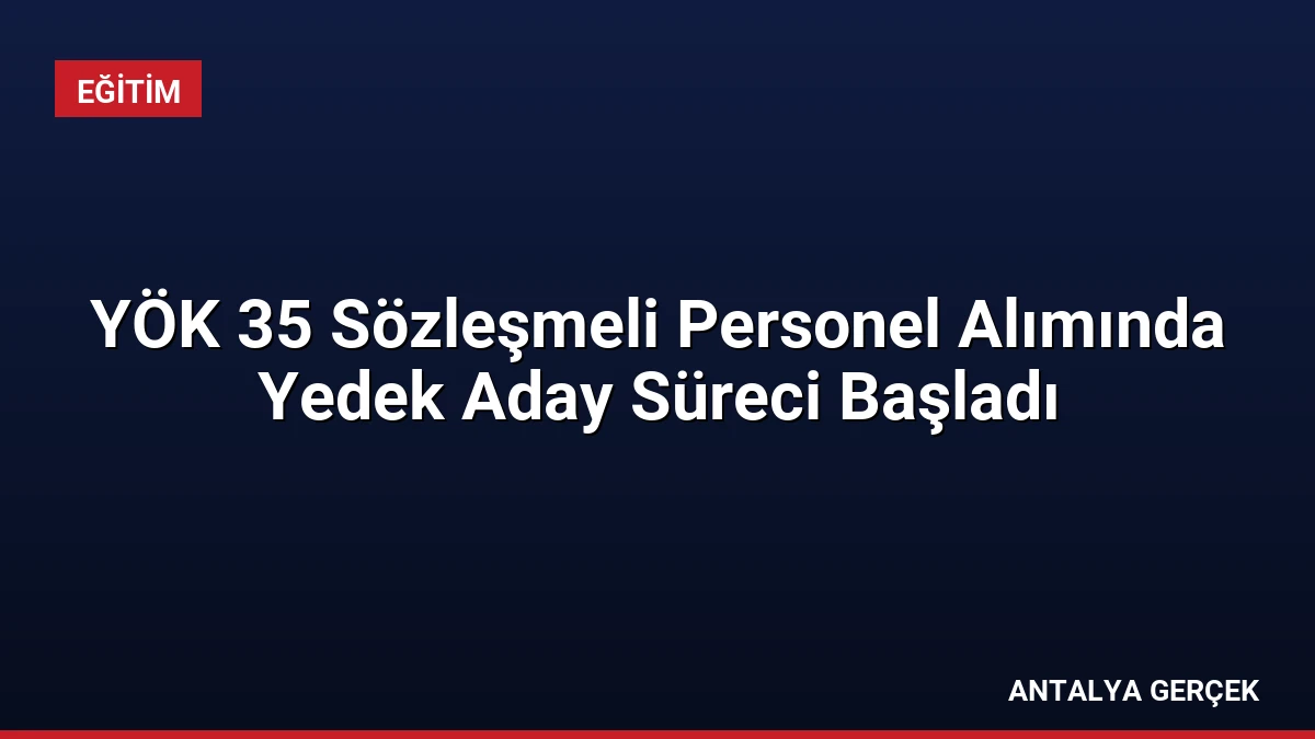 YÖK 35 Sözleşmeli Personel Alımında Yedek Aday Süreci Başladı
