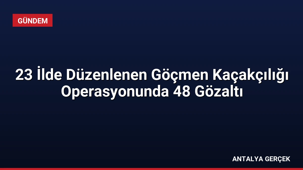 23 İlde Düzenlenen Göçmen Kaçakçılığı Operasyonunda 48 Gözaltı