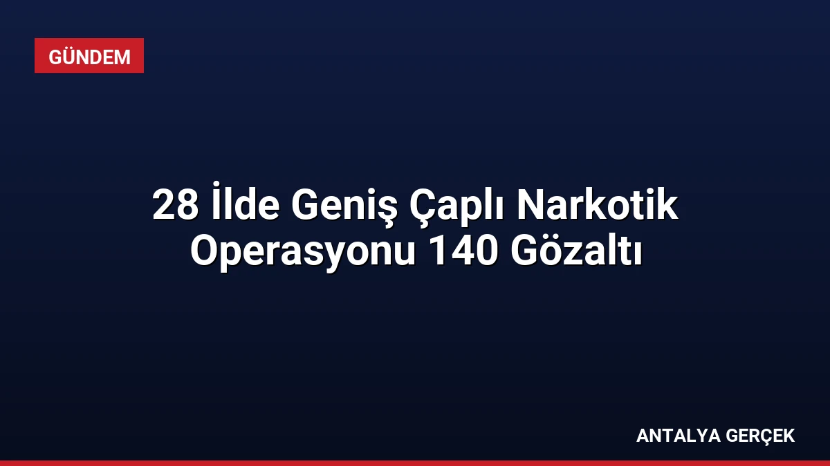 28 İlde Geniş Çaplı Narkotik Operasyonu 140 Gözaltı