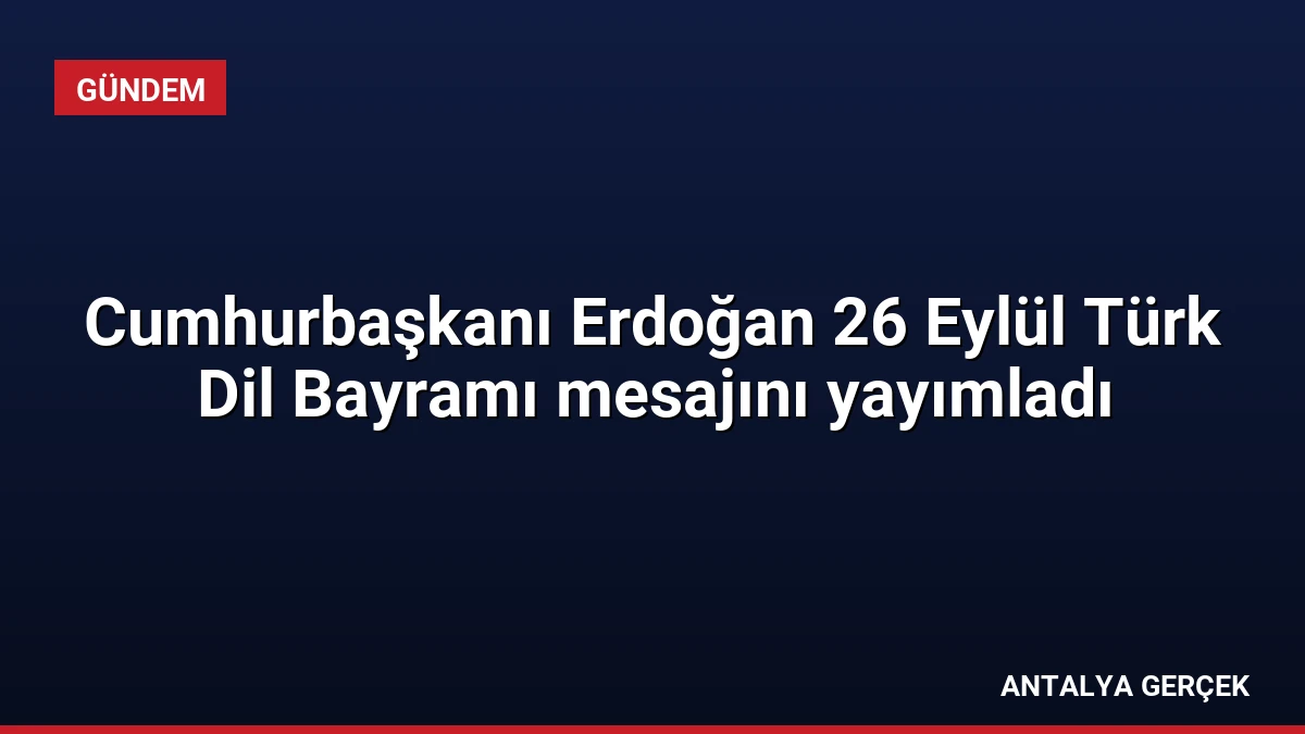 Cumhurbaşkanı Erdoğan 26 Eylül Türk Dil Bayramı mesajını yayımladı