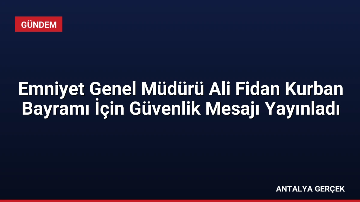 Emniyet Genel Müdürü Ali Fidan Kurban Bayramı İçin Güvenlik Mesajı Yayınladı